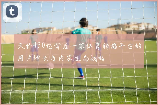 天价450亿背后一家体育转播平台的用户增长与内容生态战略