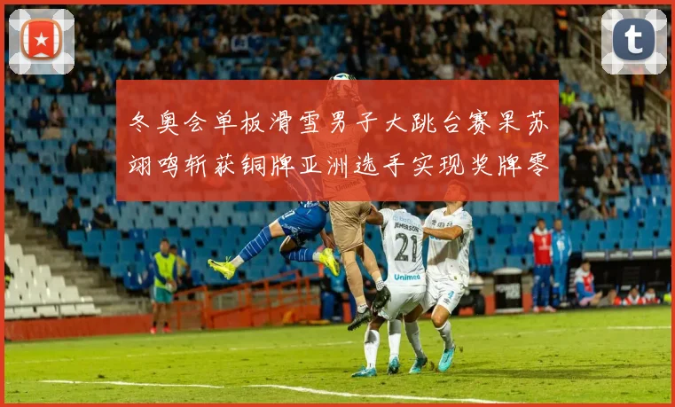 冬奥会单板滑雪男子大跳台赛果苏翊鸣斩获铜牌亚洲选手实现奖牌零突破