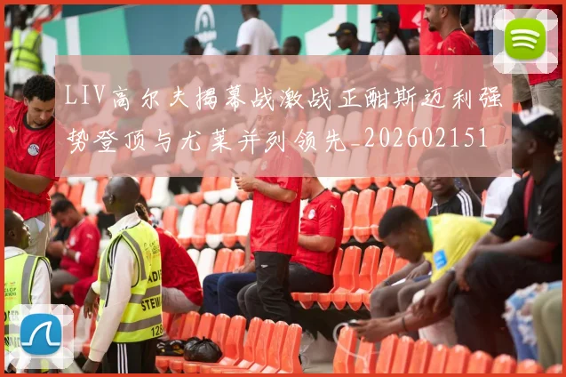 LIV高尔夫揭幕战激战正酣斯迈利强势登顶与尤莱并列领先_20260215130744