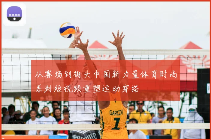 从赛场到街头中国新力量体育时尚系列短视频重塑运动穿搭