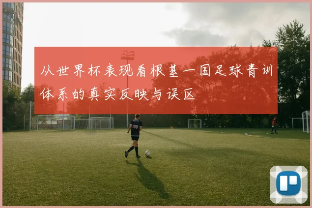 从世界杯表现看根基一国足球青训体系的真实反映与误区