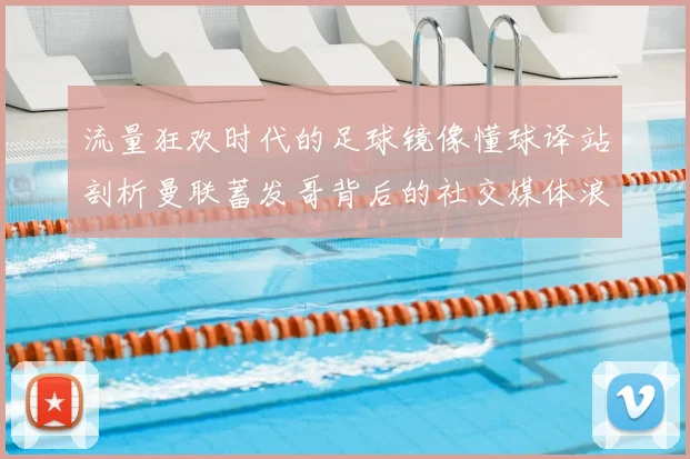 流量狂欢时代的足球镜像懂球译站剖析曼联蓄发哥背后的社交媒体浪潮