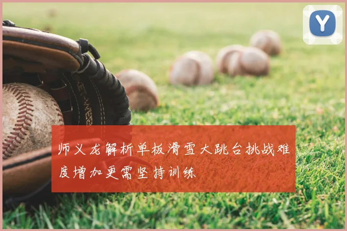 师义龙解析单板滑雪大跳台挑战难度增加更需坚持训练