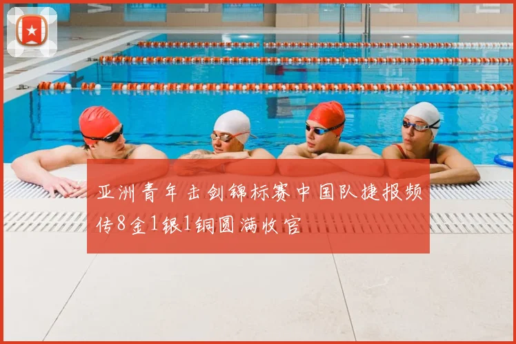 亚洲青年击剑锦标赛中国队捷报频传8金1银1铜圆满收官