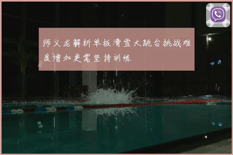 师义龙解析单板滑雪大跳台挑战难度增加更需坚持训练