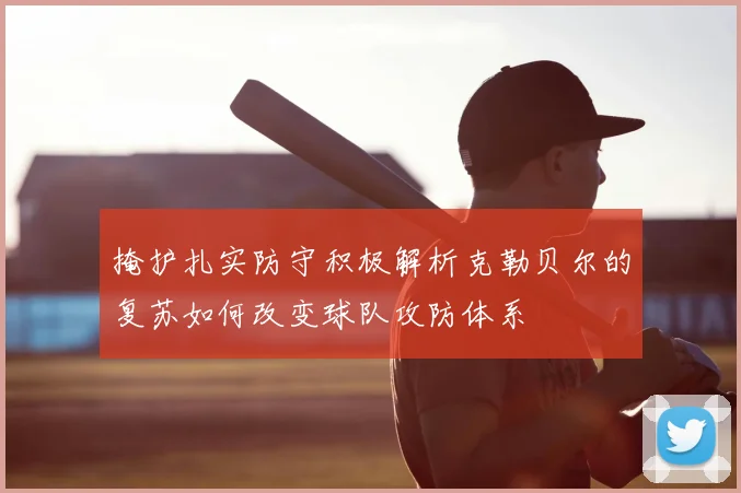 掩护扎实防守积极解析克勒贝尔的复苏如何改变球队攻防体系