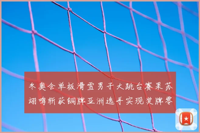 冬奥会单板滑雪男子大跳台赛果苏翊鸣斩获铜牌亚洲选手实现奖牌零突破