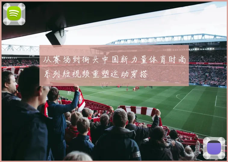 从赛场到街头中国新力量体育时尚系列短视频重塑运动穿搭