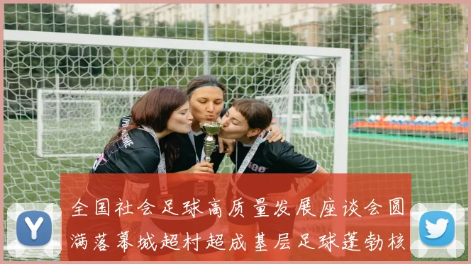 全国社会足球高质量发展座谈会圆满落幕城超村超成基层足球蓬勃核心动力