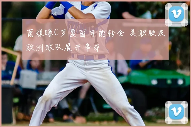 葡媒曝C罗夏窗可能转会 美职联及欧洲球队展开争夺