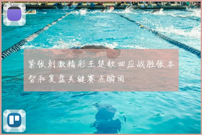 紧张刺激精彩王楚钦回应战胜张本智和复盘关键赛点瞬间