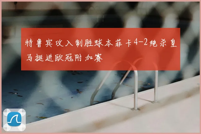 特鲁宾攻入制胜球本菲卡4-2绝杀皇马挺进欧冠附加赛