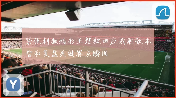 紧张刺激精彩王楚钦回应战胜张本智和复盘关键赛点瞬间