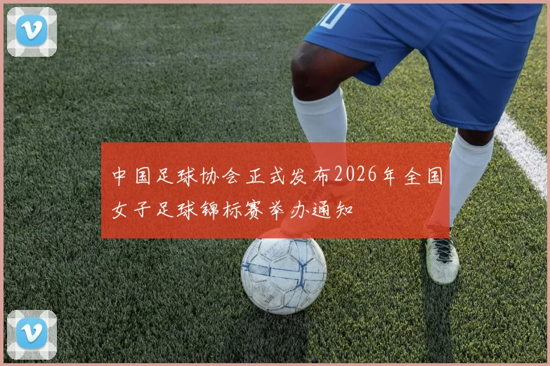 中国足球协会正式发布2026年全国女子足球锦标赛举办通知