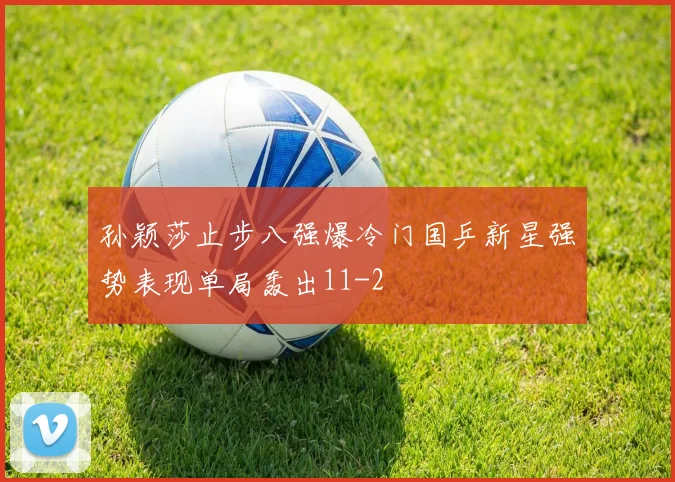 孙颖莎止步八强爆冷门国乒新星强势表现单局轰出11-2