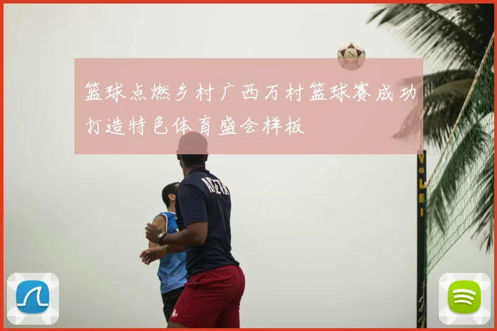 篮球点燃乡村广西万村篮球赛成功打造特色体育盛会样板