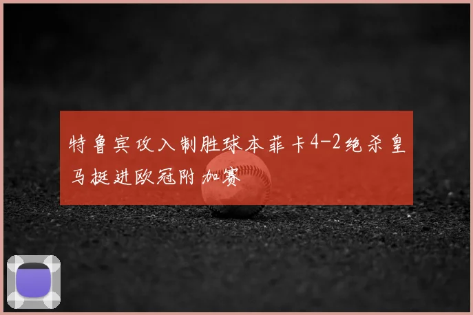 特鲁宾攻入制胜球本菲卡4-2绝杀皇马挺进欧冠附加赛