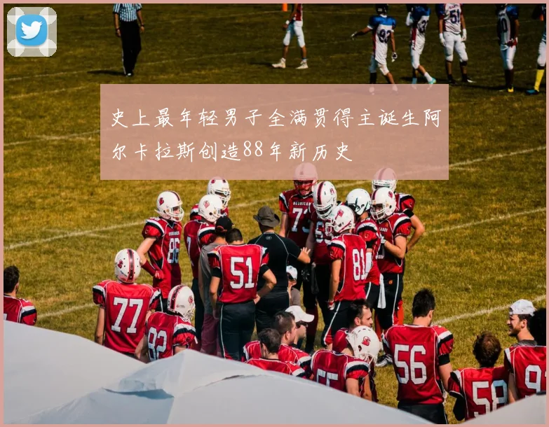 史上最年轻男子全满贯得主诞生阿尔卡拉斯创造88年新历史