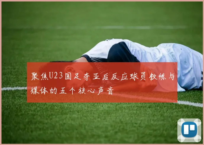 聚焦U23国足夺亚后反应球员教练与媒体的五个核心声音