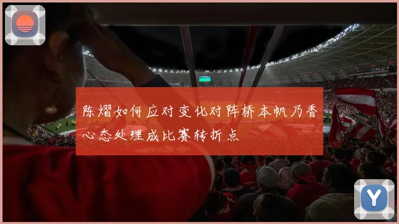 陈熠如何应对变化对阵桥本帆乃香心态处理成比赛转折点