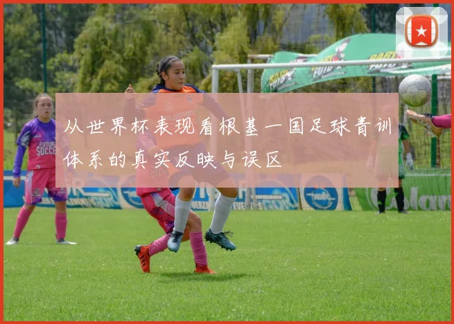 从世界杯表现看根基一国足球青训体系的真实反映与误区