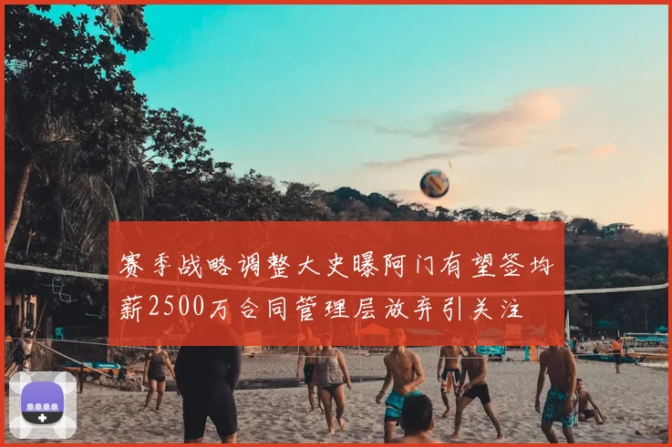 赛季战略调整大史曝阿门有望签均薪2500万合同管理层放弃引关注