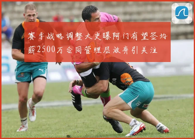 赛季战略调整大史曝阿门有望签均薪2500万合同管理层放弃引关注